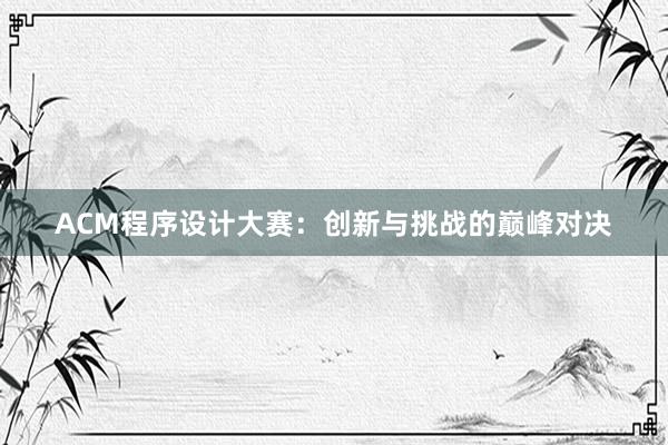 ACM程序设计大赛：创新与挑战的巅峰对决