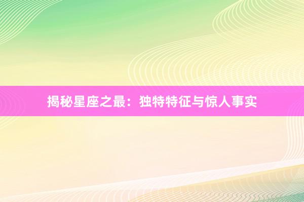 揭秘星座之最：独特特征与惊人事实