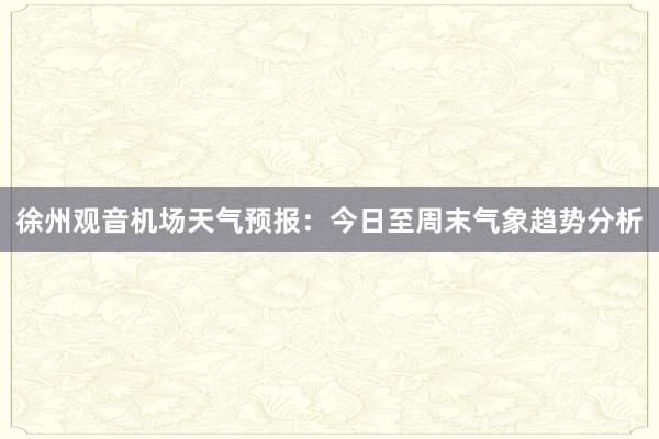 徐州观音机场天气预报：今日至周末气象趋势分析