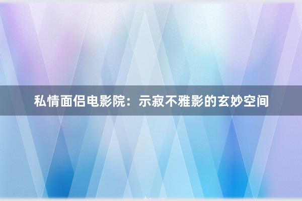 私情面侣电影院：示寂不雅影的玄妙空间