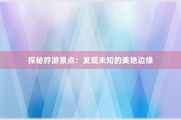 探秘斿游景点：发现未知的美艳边缘