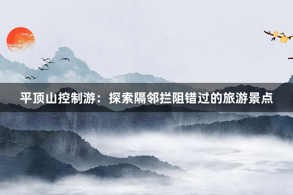 平顶山控制游：探索隔邻拦阻错过的旅游景点