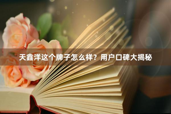 天鑫洋这个牌子怎么样？用户口碑大揭秘